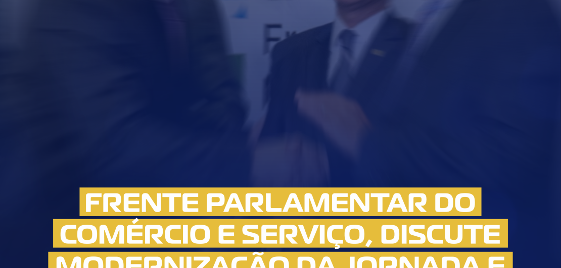 FRENTE PARLAMENTAR DO COMÉRCIO E SERVIÇO, DISCUTE MODERNIZAÇÃO DA JORNADA E IMPACTOS PARA O SETOR.